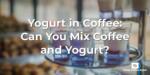 Yogurt in Coffee: Can You Mix Coffee and Yogurt?