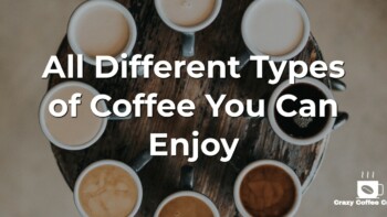 All Types of Coffee – Different Ways to Drink and Enjoy Your Coffee – [The Complete List]