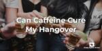 Can Caffeine Cure My Hangover