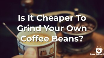 Is It Cheaper To Grind Your Own Coffee Beans? Or Buy Ground Coffee Beans?