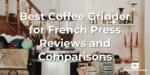 Best Coffee Grinder for French Press Reviews and Comparisons