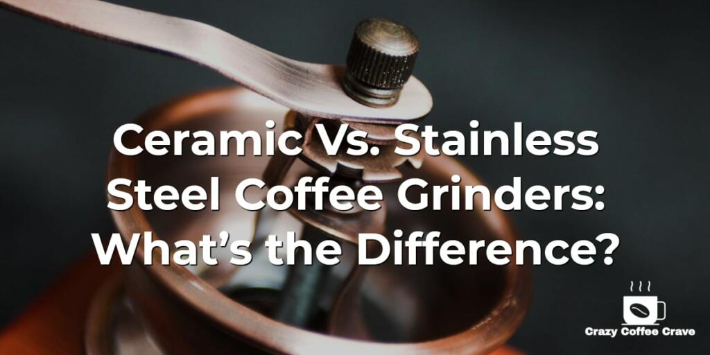 Ceramic Vs. Stainless Steel Coffee Grinders: What’s the Difference?