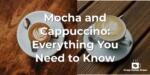 Mocha and Cappuccino: Everything You Need to Know