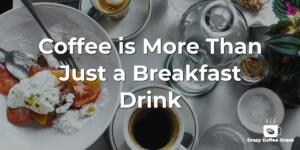 Coffee is More Than Just a Breakfast Drink