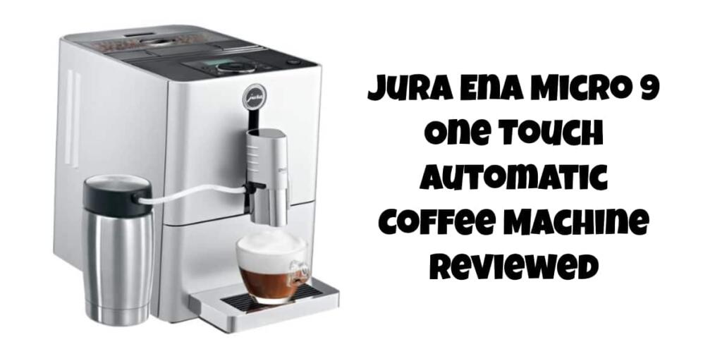 Jura Ena Micro 9 One Touch Automatic Coffee Machine Reviewed
